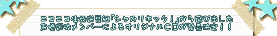 ニコニコ生放送番組シャカリキックから飛び出した声優選抜メンバーによるオリジナルCDが発売決定！